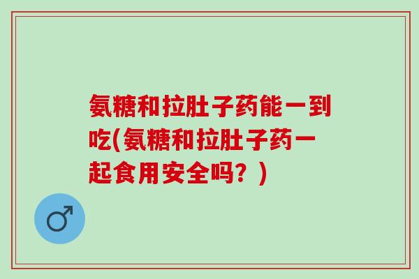氨糖和拉肚子药能一到吃(氨糖和拉肚子药一起食用安全吗?) 氨糖和拉肚子药能一到吃(氨糖和拉肚子药一起食用安全吗?)