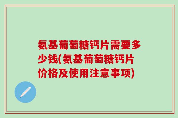 氨基葡萄糖钙片需要多少钱(氨基葡萄糖钙片价格及使用注意事项)