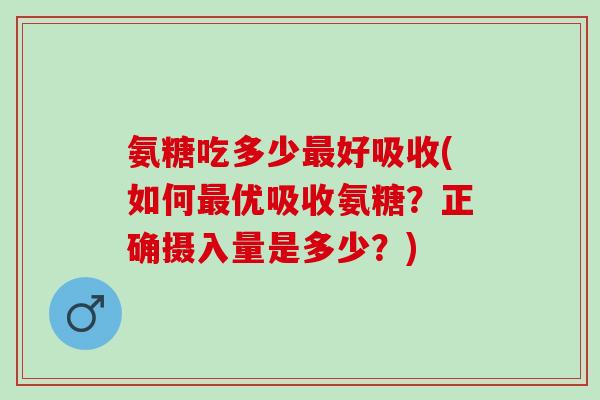氨糖吃多少最好吸收(如何最优吸收氨糖？正确摄入量是多少？)