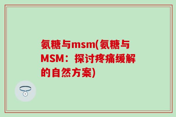 氨糖与msm(氨糖与MSM：探讨疼痛缓解的自然方案)