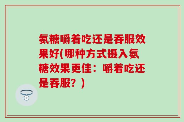氨糖嚼着吃还是吞服效果好(哪种方式摄入氨糖效果更佳：嚼着吃还是吞服？)