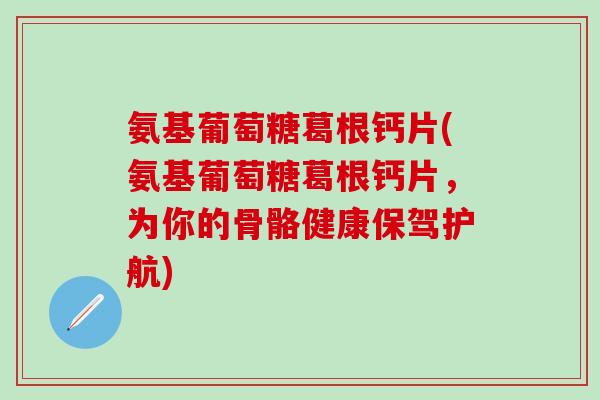氨基葡萄糖葛根钙片(氨基葡萄糖葛根钙片，为你的骨骼健康保驾护航)