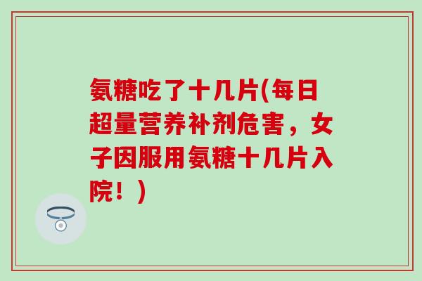氨糖吃了十几片(每日超量营养补剂危害，女子因服用氨糖十几片入院！)