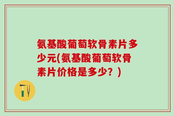 氨基酸葡萄软骨素片多少元(氨基酸葡萄软骨素片价格是多少？)