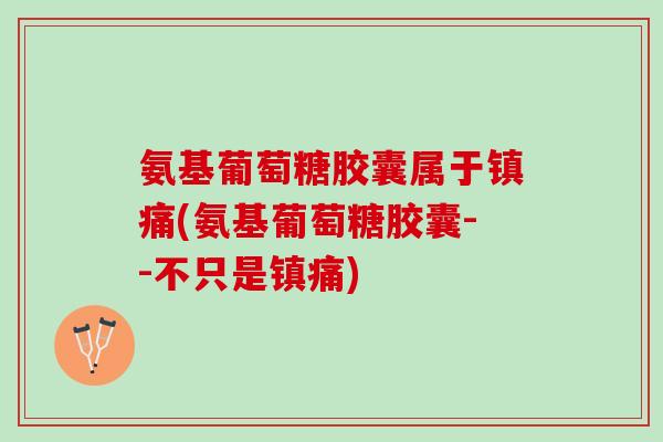 氨基葡萄糖胶囊属于镇痛(氨基葡萄糖胶囊--不只是镇痛)