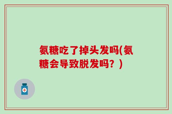 氨糖吃了掉头发吗(氨糖会导致脱发吗？)