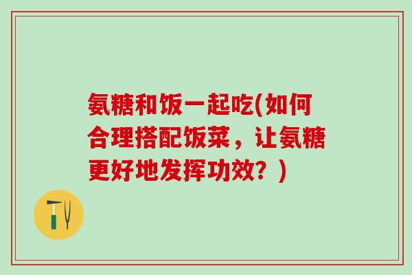 氨糖和饭一起吃(如何合理搭配饭菜，让氨糖更好地发挥功效？)