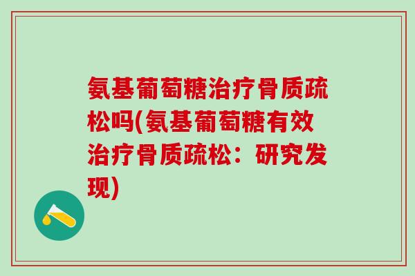 氨基葡萄糖治疗骨质疏松吗(氨基葡萄糖有效治疗骨质疏松：研究发现)