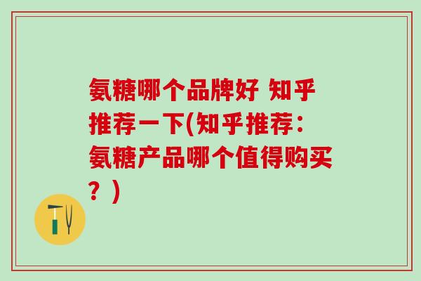 氨糖哪个品牌好 知乎推荐一下(知乎推荐：氨糖产品哪个值得购买？)