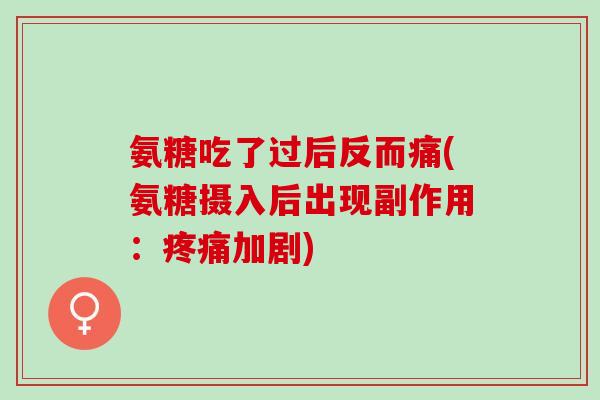 氨糖吃了过后反而痛(氨糖摄入后出现副作用：疼痛加剧)