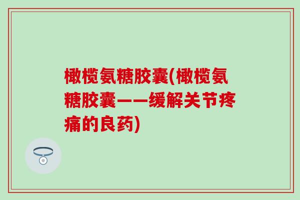 橄榄氨糖胶囊(橄榄氨糖胶囊——缓解关节疼痛的良药)