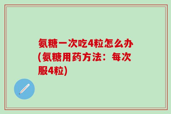 氨糖一次吃4粒怎么办(氨糖用药方法：每次服4粒)