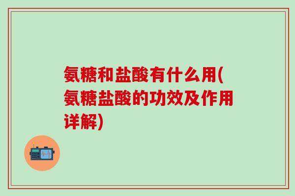 氨糖和盐酸有什么用(氨糖盐酸的功效及作用详解) 氨糖和盐酸有什么用(氨糖盐酸的功效及作用详解)