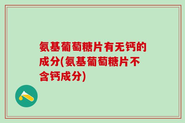 氨基葡萄糖片有无钙的成分(氨基葡萄糖片不含钙成分)