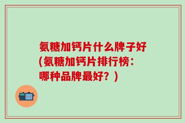 氨糖加钙片什么牌子好(氨糖加钙片排行榜:哪种品牌好?) 氨糖加钙片什么牌子好(氨糖加钙片排行榜:哪种品牌好?)
