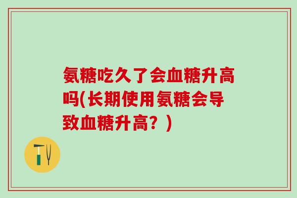 氨糖吃久了会升高吗(长期使用氨糖会导致升高?) 氨糖吃久了会升高吗(长期使用氨糖会导致升高?)