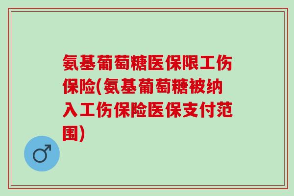 氨基葡萄糖医保限工伤保险(氨基葡萄糖被纳入工伤保险医保支付范围)