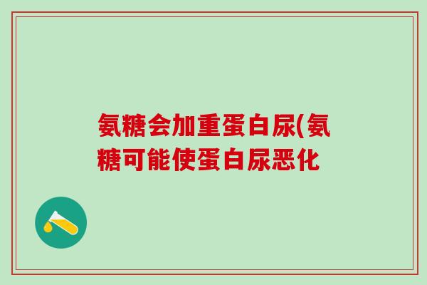 氨糖会加重蛋白尿(氨糖可能使蛋白尿恶化 氨糖会加重蛋白尿(氨糖可能使蛋白尿恶化