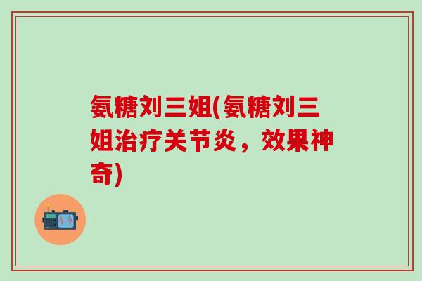 氨糖刘三姐(氨糖刘三姐治疗关节炎，效果神奇)