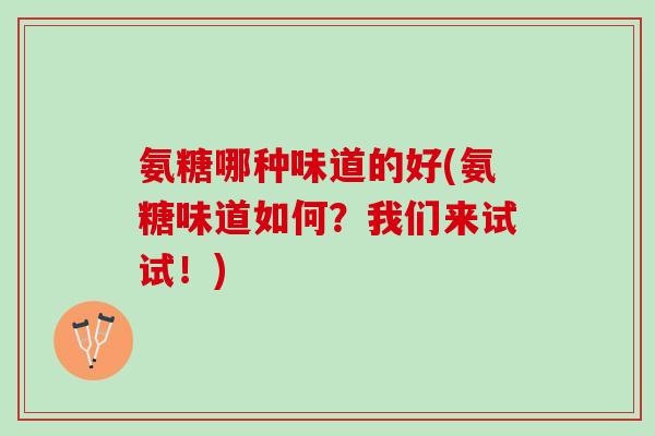 氨糖哪种味道的好(氨糖味道如何？我们来试试！)