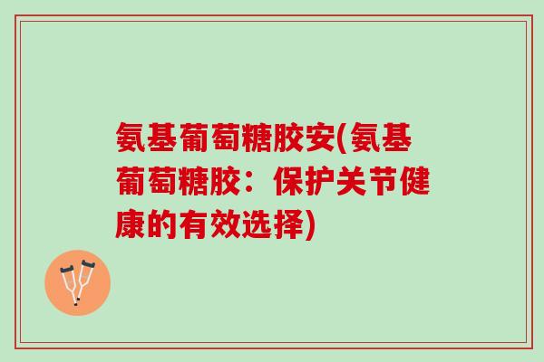 氨基葡萄糖胶安(氨基葡萄糖胶：保护关节健康的有效选择)
