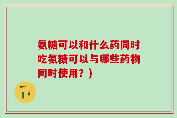 氨糖可以和什么药同时吃氨糖可以与哪些同时使用?) 氨糖可以和什么药同时吃氨糖可以与哪些同时使用?)