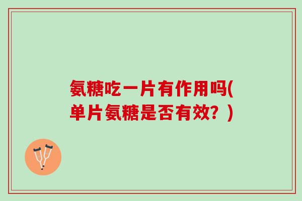 氨糖吃一片有作用吗(单片氨糖是否有效？)