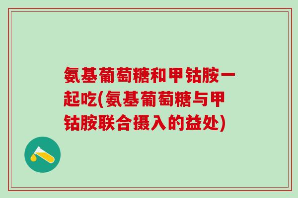 氨基葡萄糖和甲钴胺一起吃(氨基葡萄糖与甲钴胺联合摄入的益处)