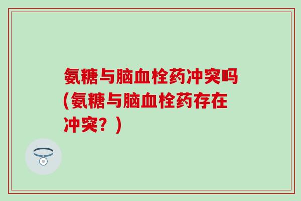 氨糖与脑血栓药冲突吗(氨糖与脑血栓药存在冲突？)