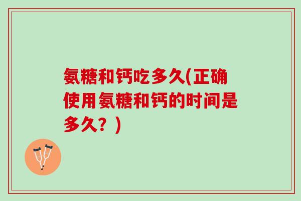 氨糖和钙吃多久(正确使用氨糖和钙的时间是多久？)