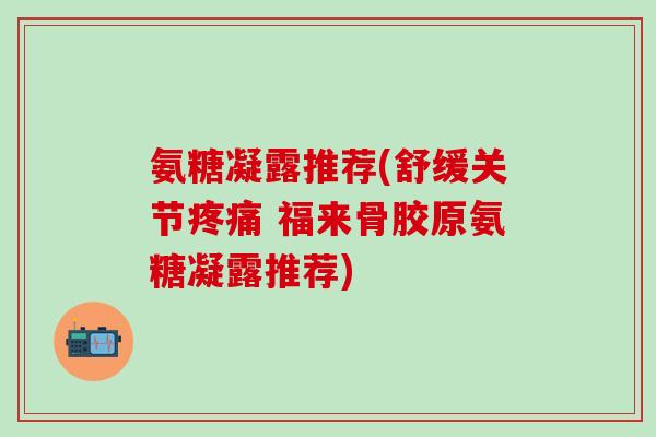 氨糖凝露推荐(舒缓关节疼痛 福来骨胶原氨糖凝露推荐)