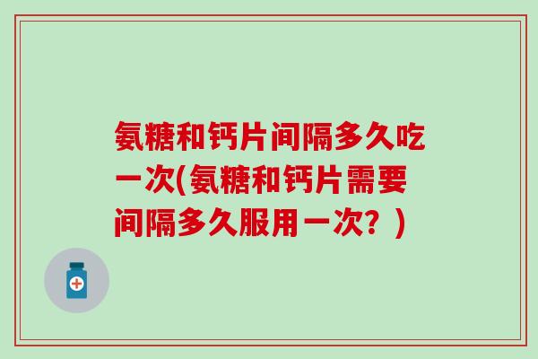 氨糖和钙片间隔多久吃一次(氨糖和钙片需要间隔多久服用一次？)
