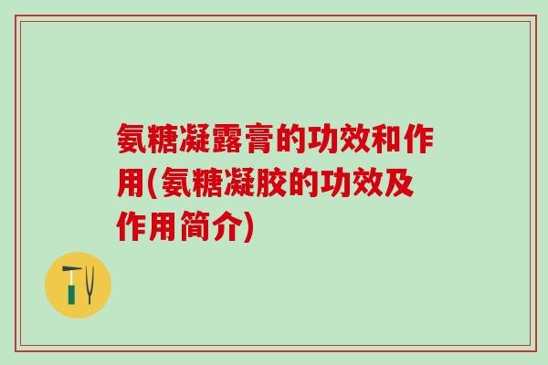 氨糖凝露膏的功效和作用(氨糖凝胶的功效及作用简介)