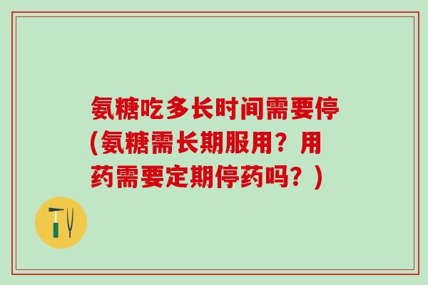 氨糖吃多长时间需要停(氨糖需长期服用？用药需要定期停药吗？)