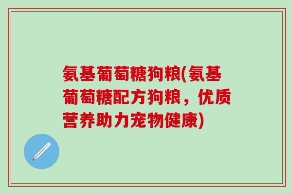 氨基葡萄糖狗粮(氨基葡萄糖配方狗粮,优质营养助力宠物健康) 氨基葡萄糖狗粮(氨基葡萄糖配方狗粮,优质营养助力宠物健康)