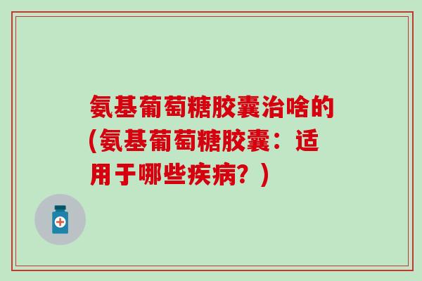 氨基葡萄糖胶囊治啥的(氨基葡萄糖胶囊：适用于哪些疾病？)