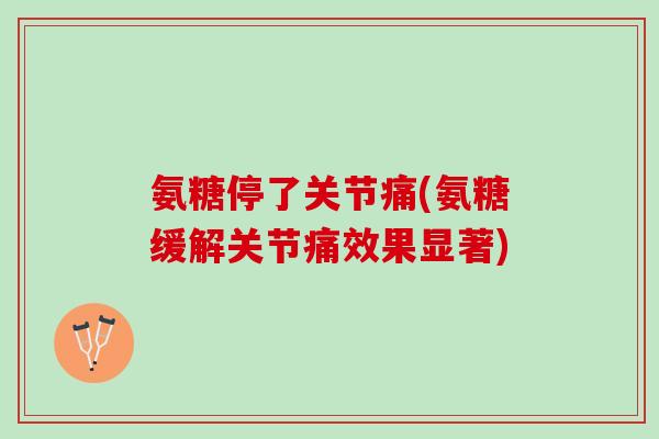 氨糖停了关节痛(氨糖缓解关节痛效果显著)