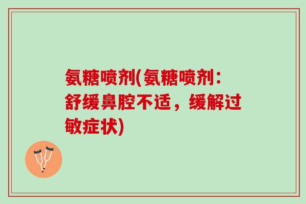 氨糖喷剂(氨糖喷剂：舒缓鼻腔不适，缓解过敏症状)