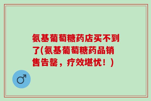 氨基葡萄糖药店买不到了(氨基葡萄糖药品销售告罄，疗效堪忧！)