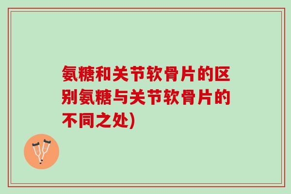氨糖和关节软骨片的区别氨糖与关节软骨片的不同之处)