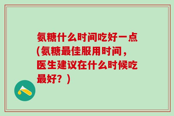 氨糖什么时间吃好一点(氨糖最佳服用时间，医生建议在什么时候吃最好？)