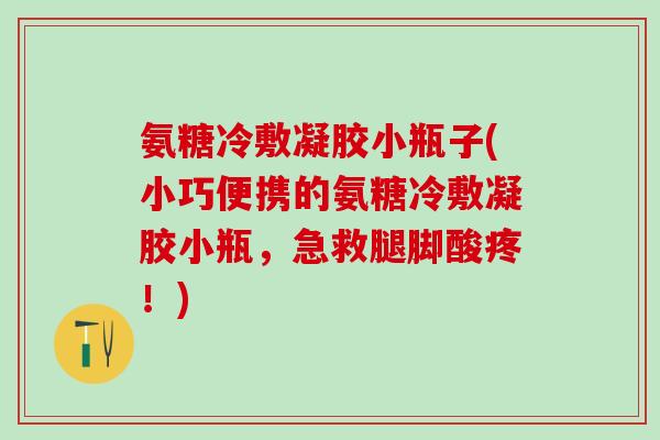 氨糖冷敷凝胶小瓶子(小巧便携的氨糖冷敷凝胶小瓶，急救腿脚酸疼！)