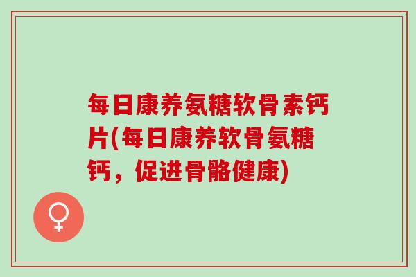 每日康养氨糖软骨素钙片(每日康养软骨氨糖钙，促进骨骼健康)