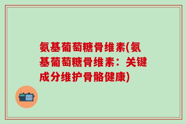 氨基葡萄糖骨维素(氨基葡萄糖骨维素：关键成分维护骨骼健康)
