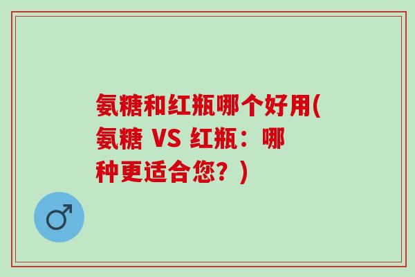 氨糖和红瓶哪个好用(氨糖 VS 红瓶：哪种更适合您？)