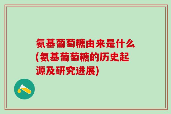 氨基葡萄糖由来是什么(氨基葡萄糖的历史起源及研究进展)