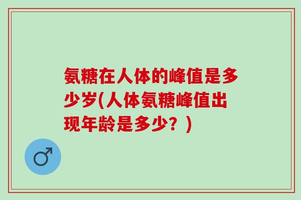 氨糖在人体的峰值是多少岁(人体氨糖峰值出现年龄是多少？)