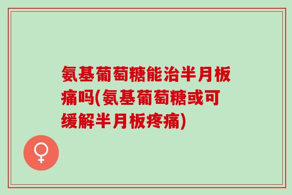 氨基葡萄糖能治半月板痛吗(氨基葡萄糖或可缓解半月板疼痛)