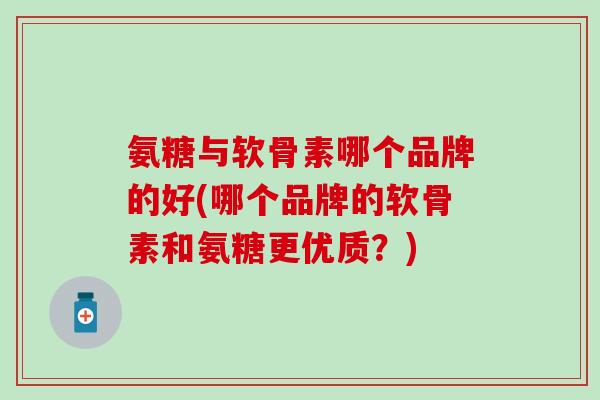 氨糖与软骨素哪个品牌的好(哪个品牌的软骨素和氨糖更优质？)