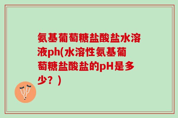 氨基葡萄糖盐酸盐水溶液ph(水溶性氨基葡萄糖盐酸盐的pH是多少？)